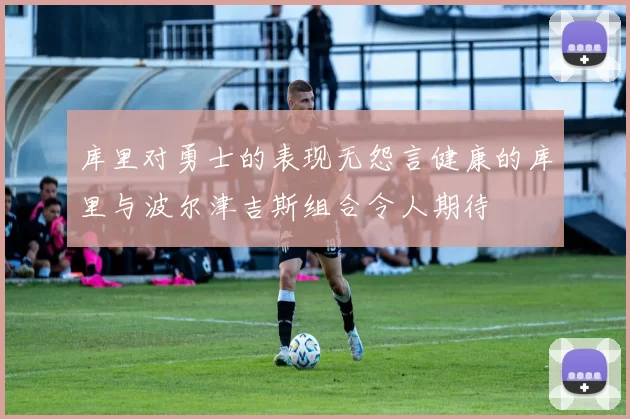 库里对勇士的表现无怨言健康的库里与波尔津吉斯组合令人期待