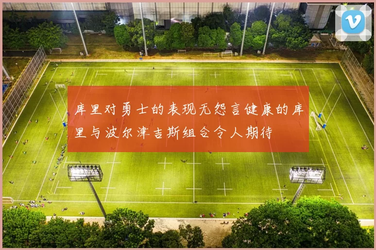 库里对勇士的表现无怨言健康的库里与波尔津吉斯组合令人期待
