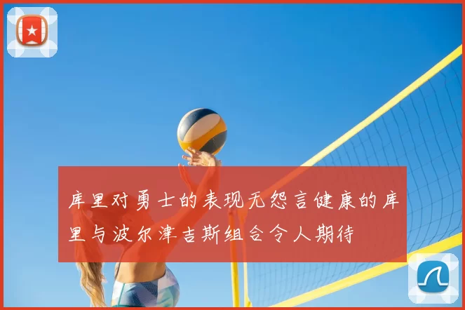 库里对勇士的表现无怨言健康的库里与波尔津吉斯组合令人期待