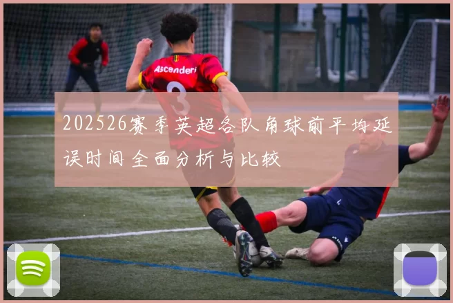 202526赛季英超各队角球前平均延误时间全面分析与比较