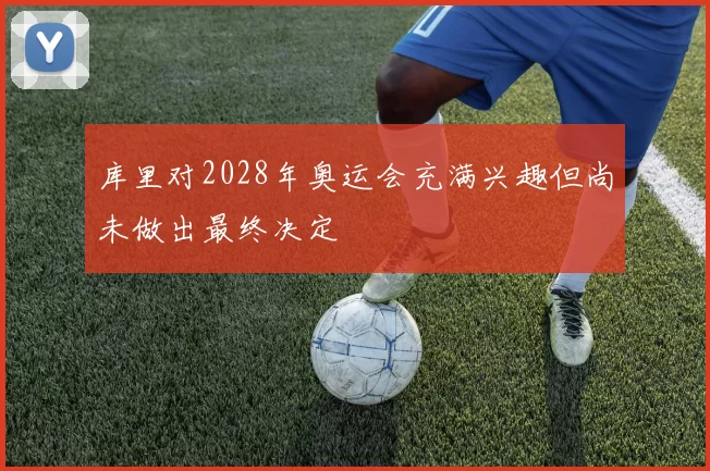 库里对2028年奥运会充满兴趣但尚未做出最终决定