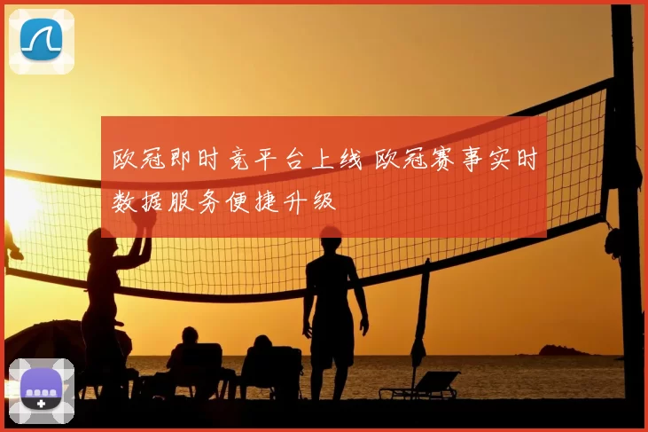 欧冠即时竞平台上线 欧冠赛事实时数据服务便捷升级