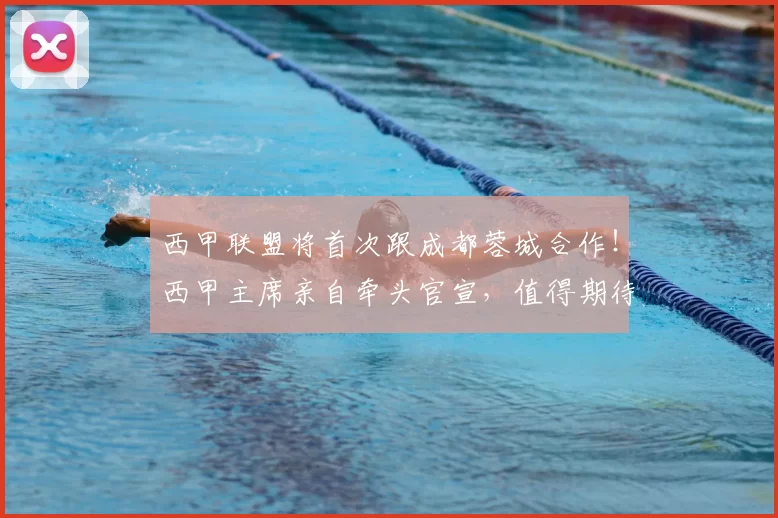 西甲联盟将首次跟成都蓉城合作！西甲主席亲自牵头官宣，值得期待