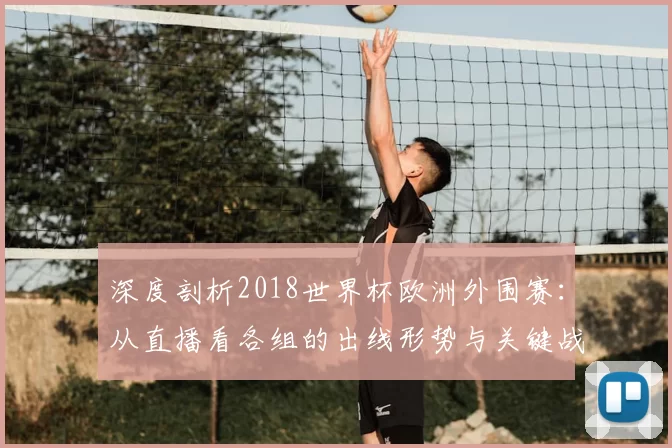 深度剖析2018世界杯欧洲外围赛：从直播看各组的出线形势与关键战役