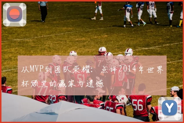 从MVP到团队荣耀:点评2014年世界杯颁奖的赢家与遗憾