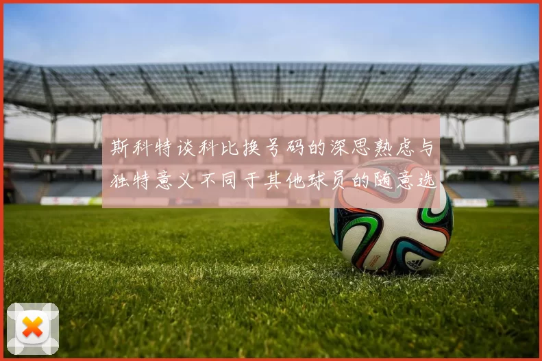 斯科特谈科比换号码的深思熟虑与独特意义不同于其他球员的随意选择
