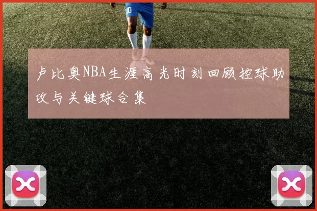 卢比奥NBA生涯高光时刻回顾控球助攻与关键球合集
