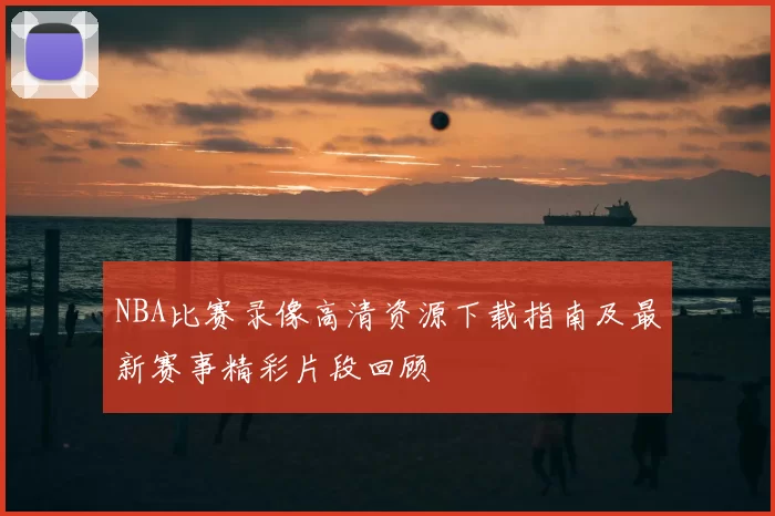 NBA比赛录像高清资源下载指南及最新赛事精彩片段回顾