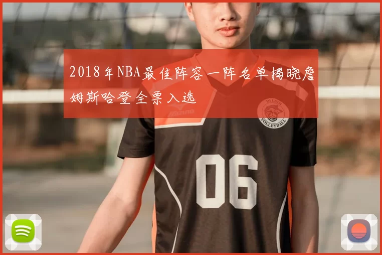 2018年NBA最佳阵容一阵名单揭晓詹姆斯哈登全票入选
