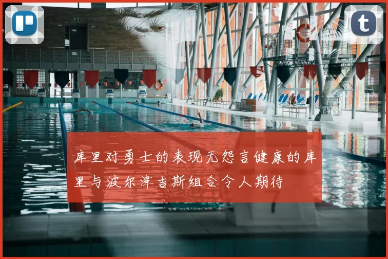 库里对勇士的表现无怨言健康的库里与波尔津吉斯组合令人期待