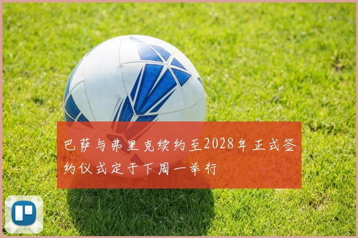 巴萨与弗里克续约至2028年正式签约仪式定于下周一举行