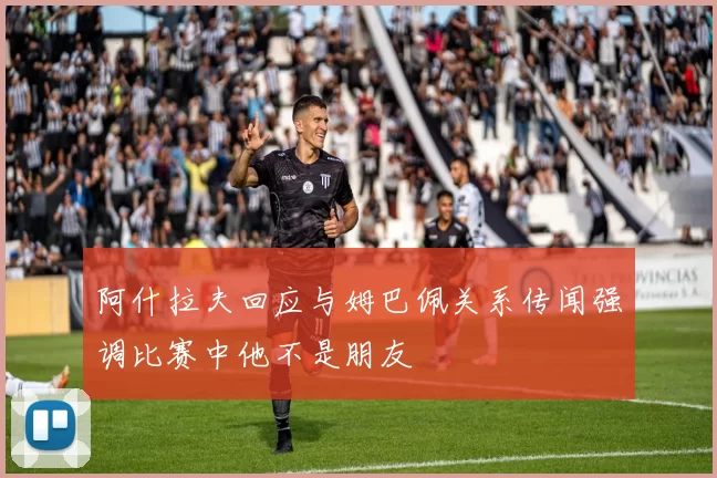 阿什拉夫回应与姆巴佩关系传闻强调比赛中他不是朋友