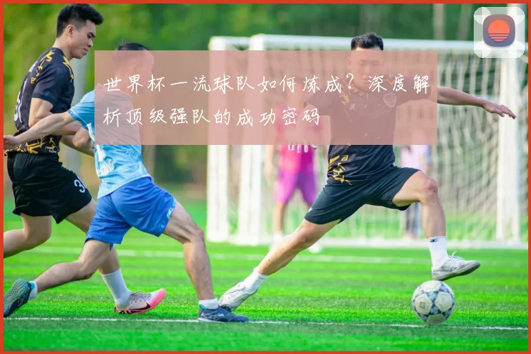 世界杯一流球队如何炼成？深度解析顶级强队的成功密码