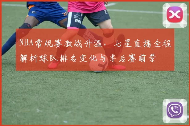 NBA常规赛激战升温，七星直播全程解析球队排名变化与季后赛前景
