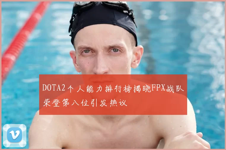 DOTA2个人能力排行榜揭晓FPX战队荣登第八位引发热议