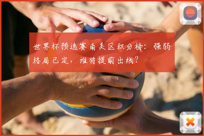 世界杯预选赛南美区积分榜：强弱格局已定，谁将提前出线？
