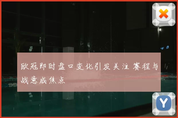 欧冠即时盘口变化引发关注 赛程与战意成焦点