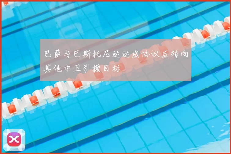巴萨与巴斯托尼达达成协议后转向其他中卫引援目标