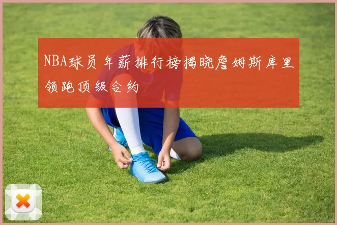 NBA球员年薪排行榜揭晓詹姆斯库里领跑顶级合约