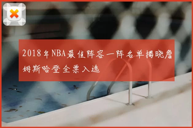 2018年NBA最佳阵容一阵名单揭晓詹姆斯哈登全票入选