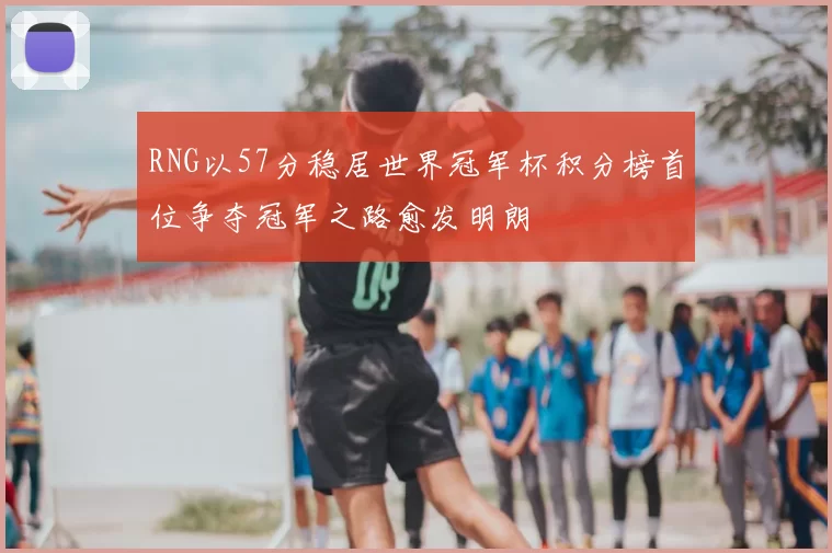 RNG以57分稳居世界冠军杯积分榜首位争夺冠军之路愈发明朗