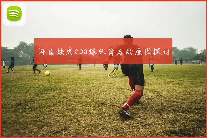 河南缺席cba球队背后的原因探讨