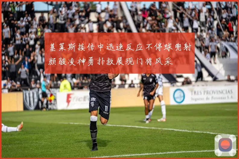 基莱斯接传中迅速反应不停球兜射颜骏凌神勇扑救展现门将风采