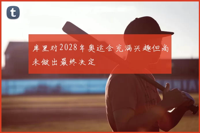 库里对2028年奥运会充满兴趣但尚未做出最终决定