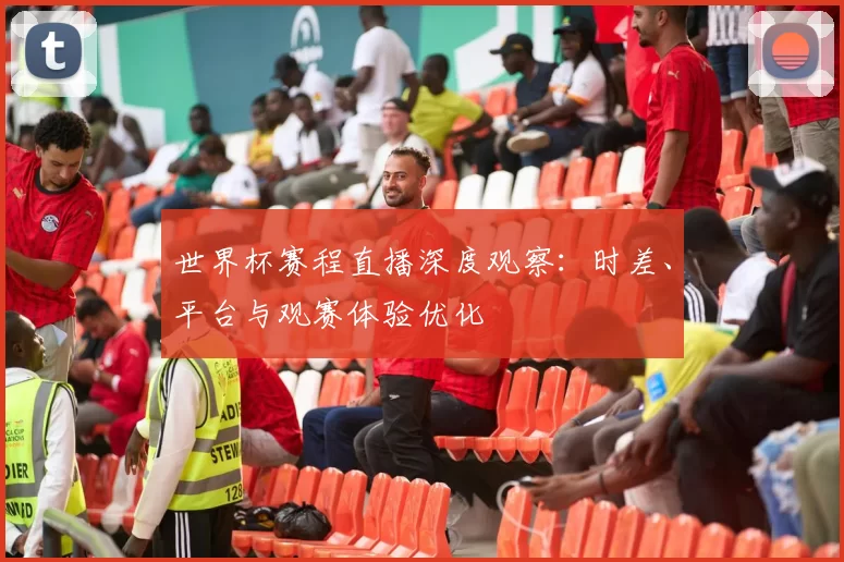 世界杯赛程直播深度观察：时差、平台与观赛体验优化