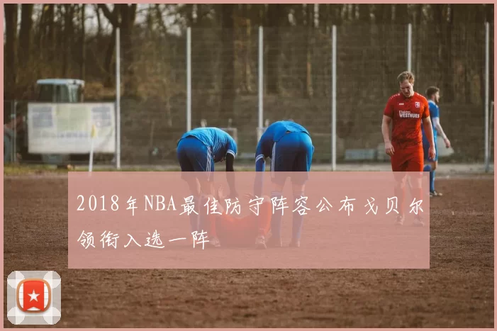 2018年NBA最佳防守阵容公布戈贝尔领衔入选一阵