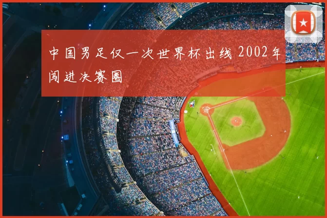 中国男足仅一次世界杯出线 2002年闯进决赛圈