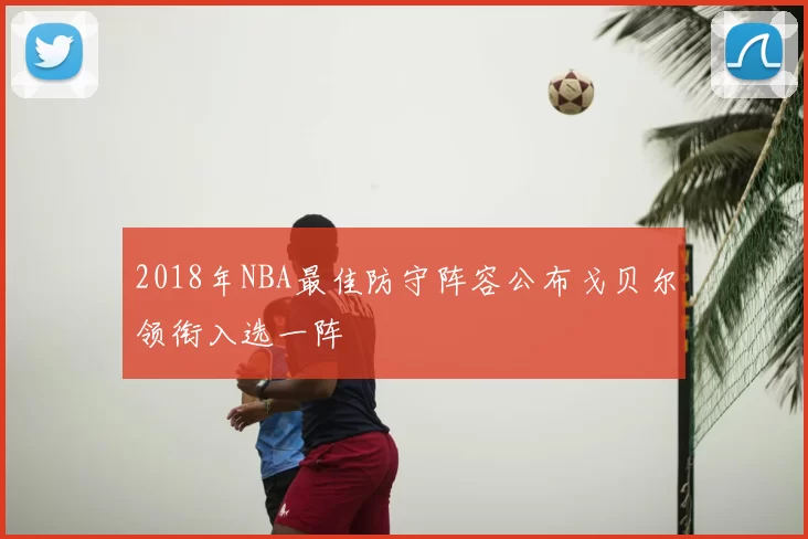 2018年NBA最佳防守阵容公布戈贝尔领衔入选一阵