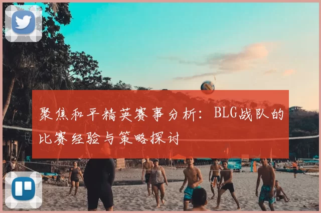 聚焦和平精英赛事分析：BLG战队的比赛经验与策略探讨