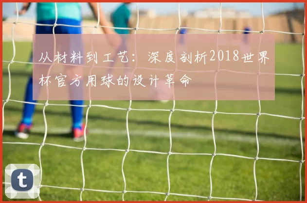 从材料到工艺：深度剖析2018世界杯官方用球的设计革命