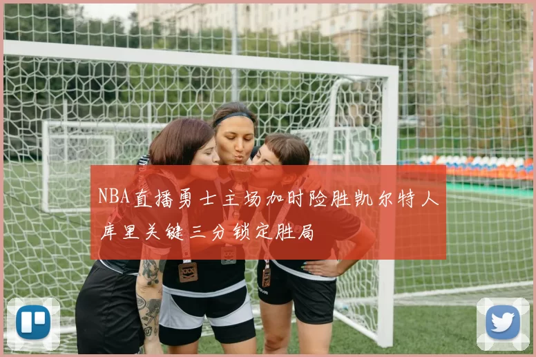NBA直播勇士主场加时险胜凯尔特人库里关键三分锁定胜局