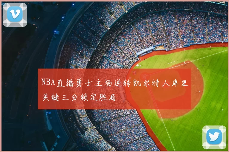 NBA直播勇士主场逆转凯尔特人库里关键三分锁定胜局
