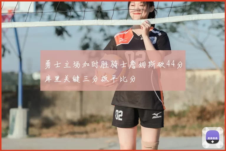 勇士主场加时胜骑士詹姆斯砍44分库里关键三分扳平比分
