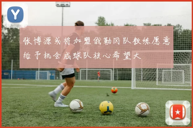 张博源或将加盟俄勒冈队教练愿意给予机会成球队核心希望大