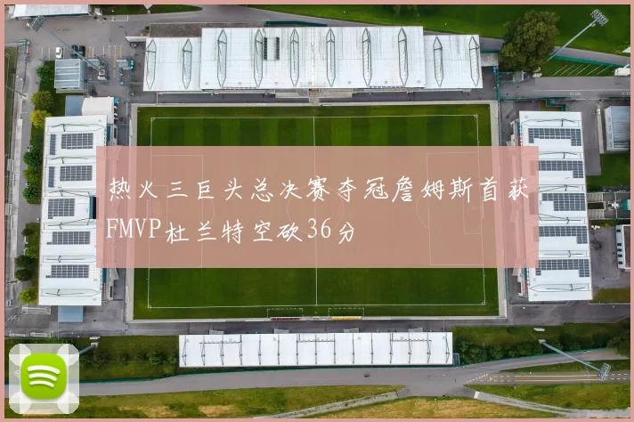热火三巨头总决赛夺冠詹姆斯首获FMVP杜兰特空砍36分