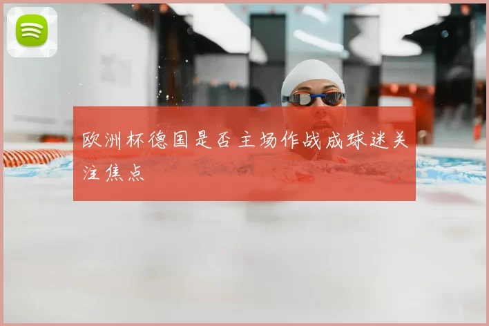 欧洲杯德国是否主场作战成球迷关注焦点