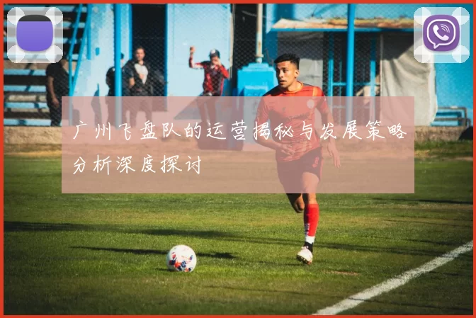 广州飞盘队的运营揭秘与发展策略分析深度探讨