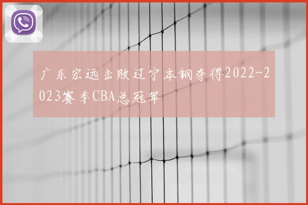 广东宏远击败辽宁本钢夺得2022-2023赛季CBA总冠军