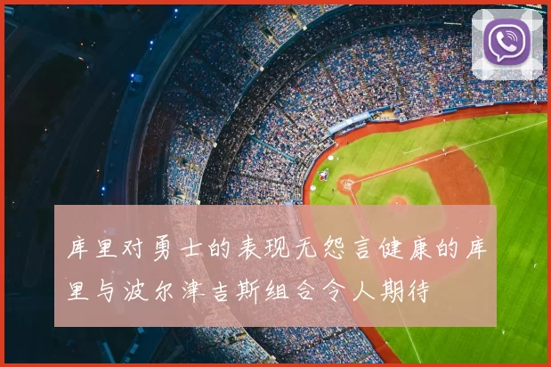 库里对勇士的表现无怨言健康的库里与波尔津吉斯组合令人期待
