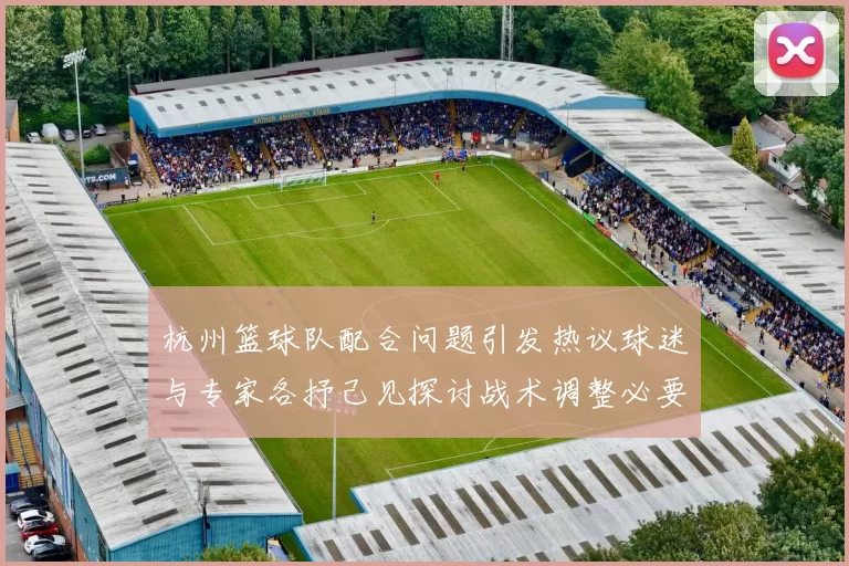 杭州篮球队配合问题引发热议球迷与专家各抒己见探讨战术调整必要性