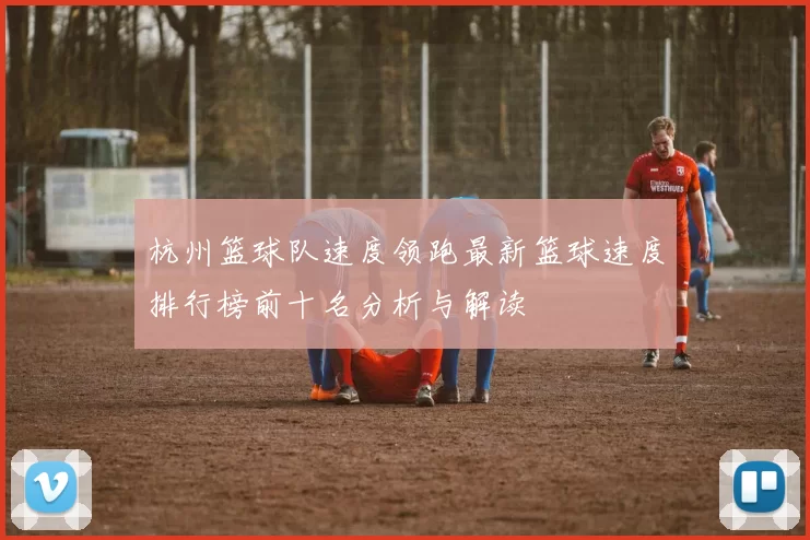杭州篮球队速度领跑最新篮球速度排行榜前十名分析与解读