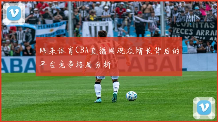 纬来体育CBA直播间观众增长背后的平台竞争格局分析