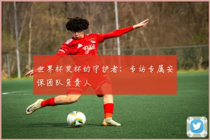 世界杯奖杯的守护者:专访专属安保团队负责人