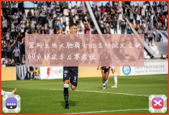 篮网主场大胜骑士杜兰特欧文合砍60分锁定季后赛席位
