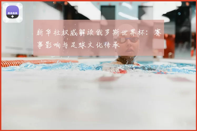 新华社权威解读俄罗斯世界杯:赛事影响与足球文化传承