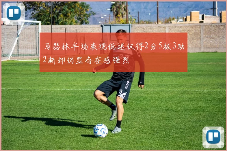 马瑟林半场表现低迷仅得2分5板3助2断却仍显存在感强烈